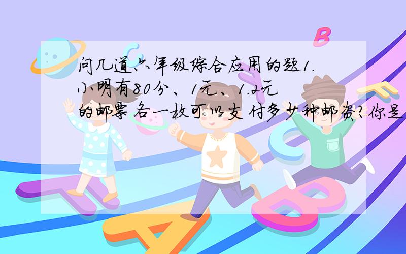 问几道六年级综合应用的题1.小明有80分、1元、1.2元的邮票各一枚可以支付多少种邮资?你是怎样想的?2.边防巡逻艇带的汽油最多只能用6小时,驶出时是顺风,时速120千米,驶回时是逆风,速度是