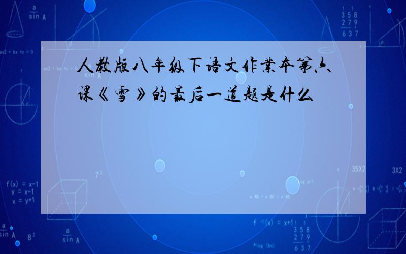 人教版八年级下语文作业本第六课《雪》的最后一道题是什么