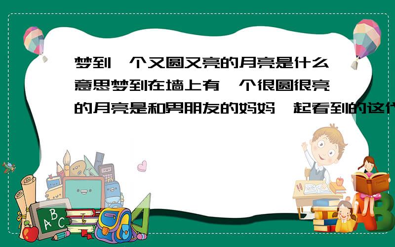 梦到一个又圆又亮的月亮是什么意思梦到在墙上有一个很圆很亮的月亮是和男朋友的妈妈一起看到的这代表着什么意思啊