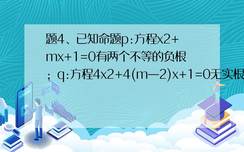 题4、已知命题p:方程x2+mx+1=0有两个不等的负根；q:方程4x2+4(m—2)x+1=0无实根,若p或q为真,p且q为假,求m的取值范围.