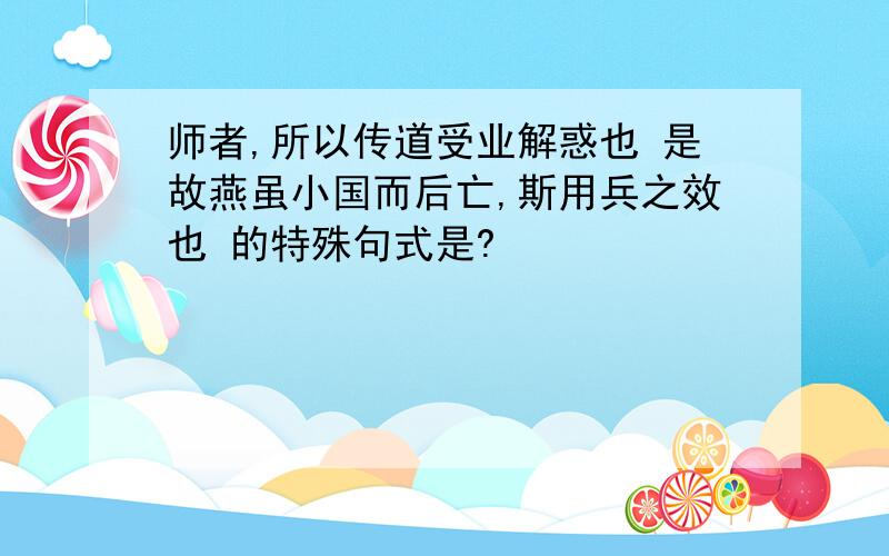 师者,所以传道受业解惑也 是故燕虽小国而后亡,斯用兵之效也 的特殊句式是?