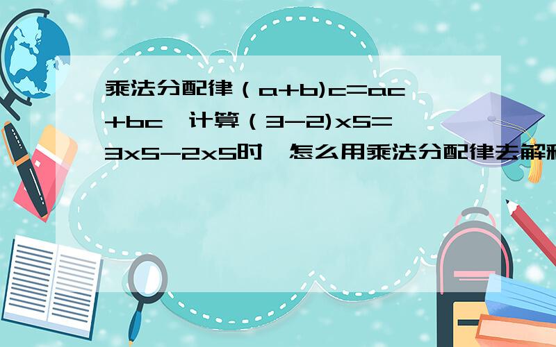 乘法分配律（a+b)c=ac+bc,计算（3-2)x5=3x5-2x5时,怎么用乘法分配律去解释它的这个计算过程