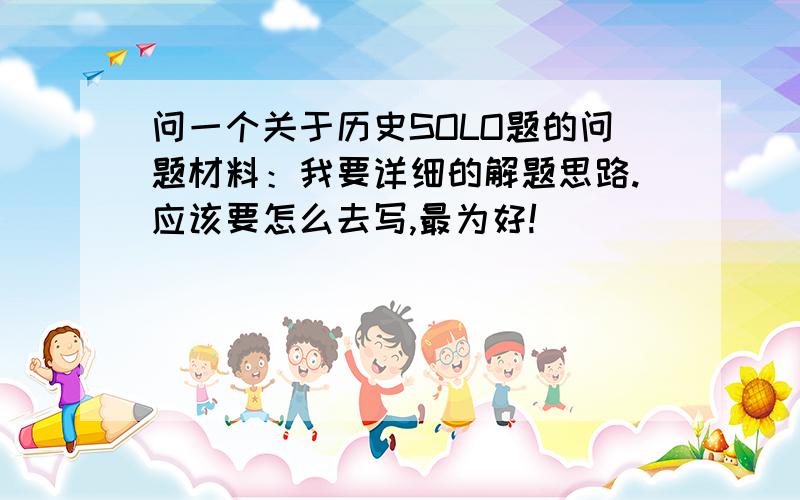 问一个关于历史SOLO题的问题材料：我要详细的解题思路.应该要怎么去写,最为好!