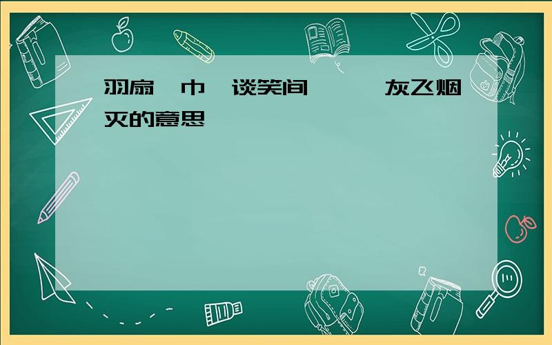 羽扇纶巾,谈笑间,樯橹灰飞烟灭的意思