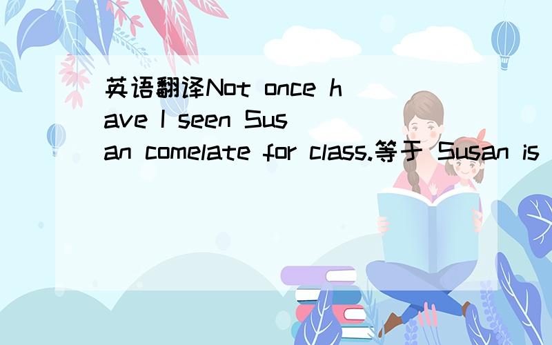 英语翻译Not once have I seen Susan comelate for class.等于 Susan is always late for class.我选的是这答案上是Susan attends school on time