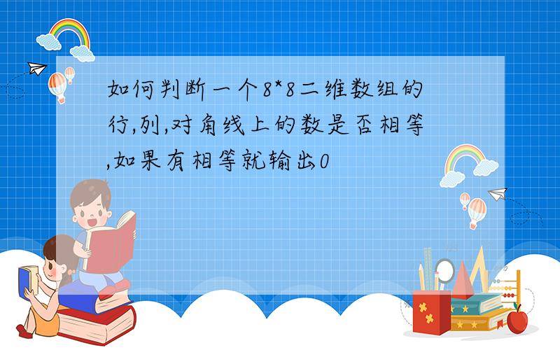 如何判断一个8*8二维数组的行,列,对角线上的数是否相等,如果有相等就输出0