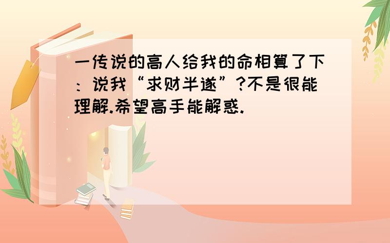 一传说的高人给我的命相算了下：说我“求财半遂”?不是很能理解.希望高手能解惑.