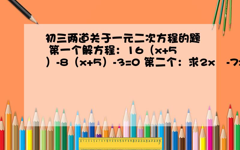 初三两道关于一元二次方程的题 第一个解方程：16（x+5）-8（x+5）-3=0 第二个：求2x²-7x+2的最小值