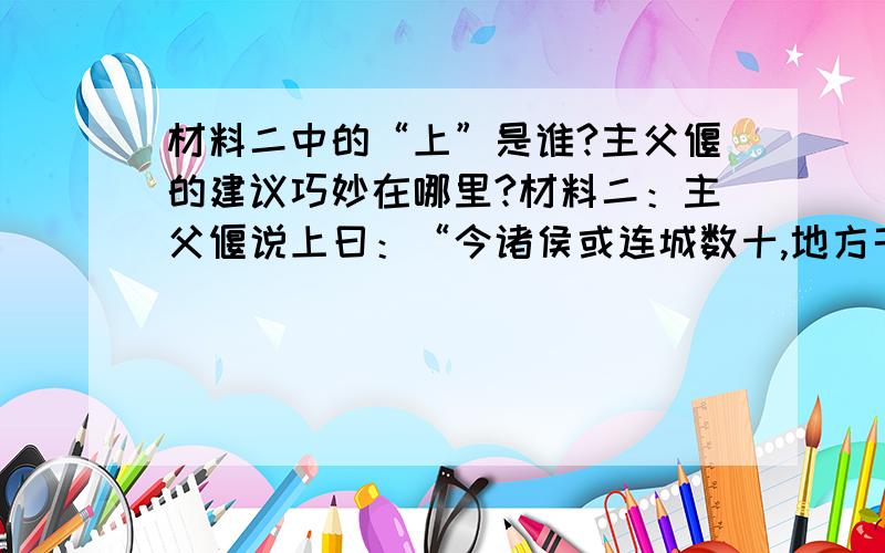 材料二中的“上”是谁?主父偃的建议巧妙在哪里?材料二：主父偃说上曰：“今诸侯或连城数十,地方千里,······易为淫乱,······愿陛下令诸侯得推恩分子弟,以地侯之,彼人人喜得所愿,·