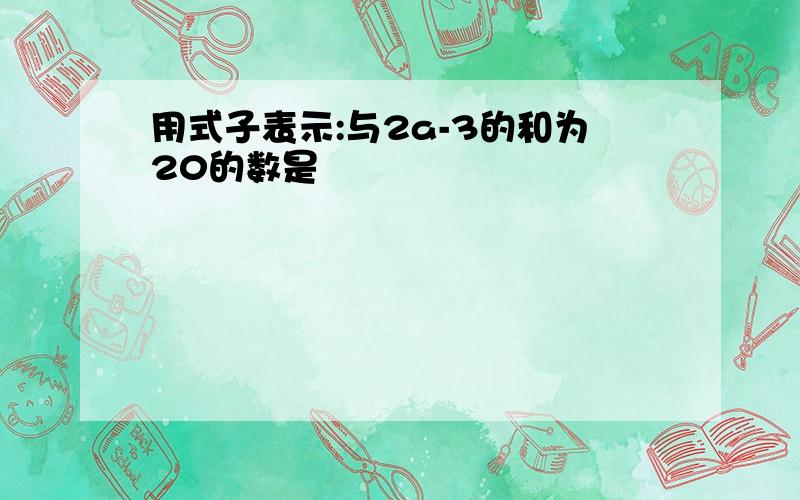 用式子表示:与2a-3的和为20的数是