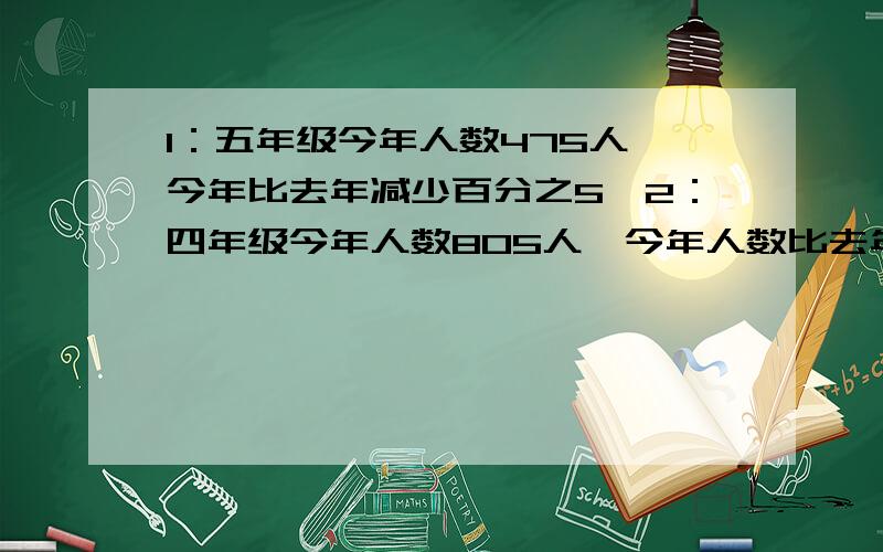 1：五年级今年人数475人,今年比去年减少百分之5,2：四年级今年人数805人,今年人数比去年增加百分之15,