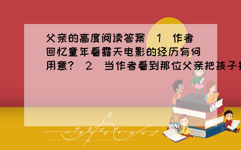 父亲的高度阅读答案（1）作者回忆童年看露天电影的经历有何用意?（2)当作者看到那位父亲把孩子托起骑在脖子上时,为什么说这一幕就是他寻找的结果?你是否也如作者一样曾经仔细的寻找