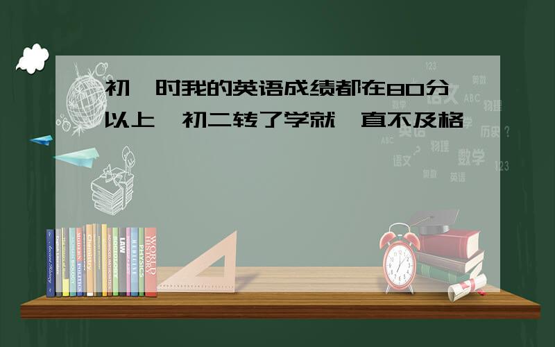 初一时我的英语成绩都在80分以上,初二转了学就一直不及格