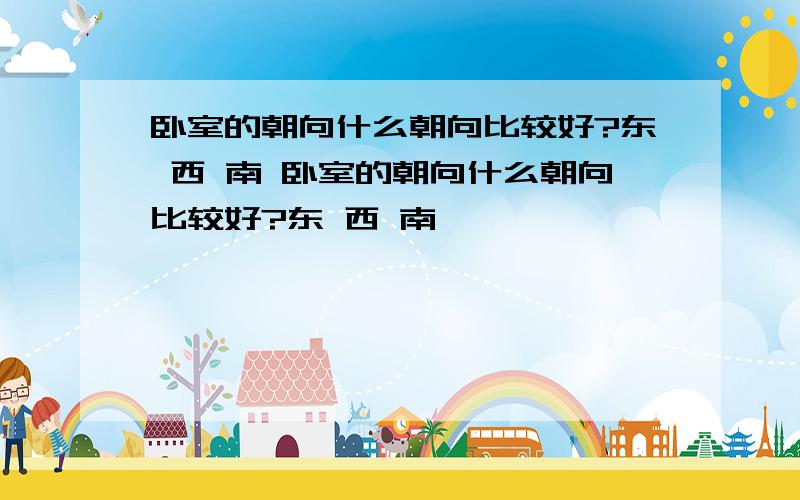 卧室的朝向什么朝向比较好?东 西 南 卧室的朝向什么朝向比较好?东 西 南