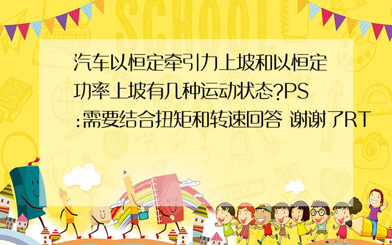 汽车以恒定牵引力上坡和以恒定功率上坡有几种运动状态?PS:需要结合扭矩和转速回答 谢谢了RT