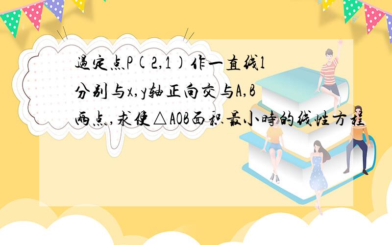 过定点P(2,1)作一直线l分别与x,y轴正向交与A,B两点,求使△AOB面积最小时的线性方程