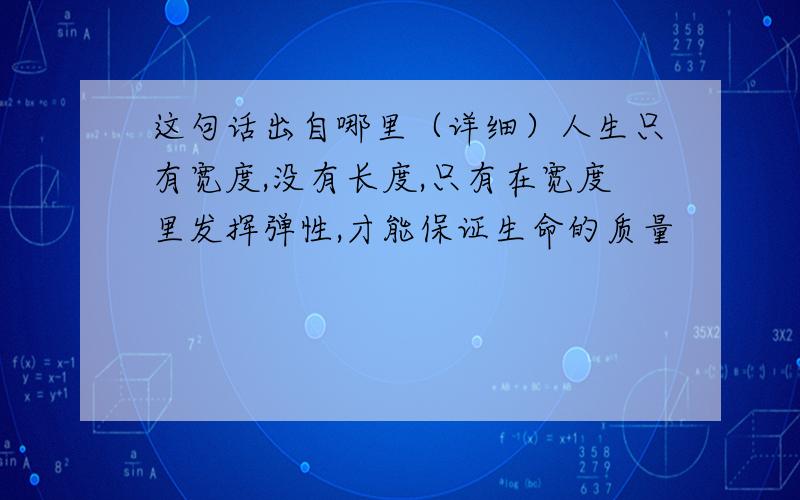 这句话出自哪里（详细）人生只有宽度,没有长度,只有在宽度里发挥弹性,才能保证生命的质量