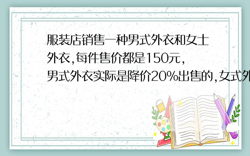 服装店销售一种男式外衣和女士外衣,每件售价都是150元,男式外衣实际是降价20%出售的,女式外衣是涨价20%出售的,若现在卖出男女外衣各一件,与原售价比较,收入是否相同?150元是原售价,还是