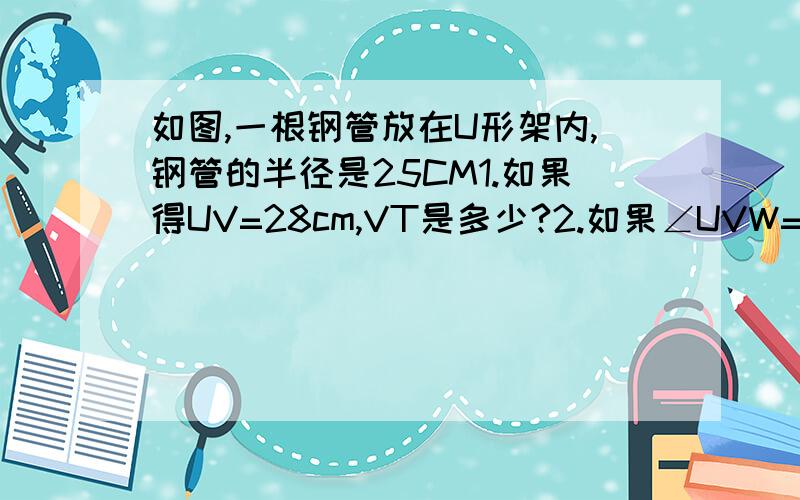 如图,一根钢管放在U形架内,钢管的半径是25CM1.如果得UV=28cm,VT是多少?2.如果∠UVW=60°,VT是多少?