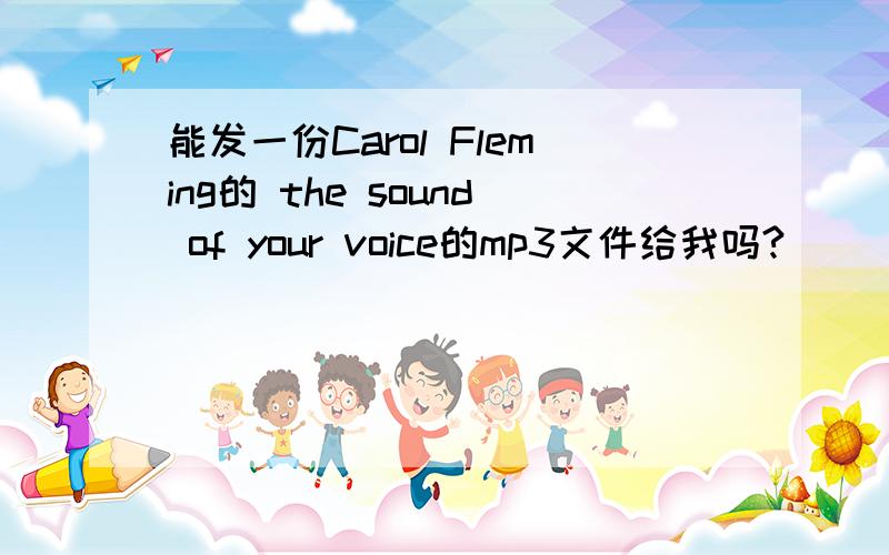 能发一份Carol Fleming的 the sound of your voice的mp3文件给我吗?