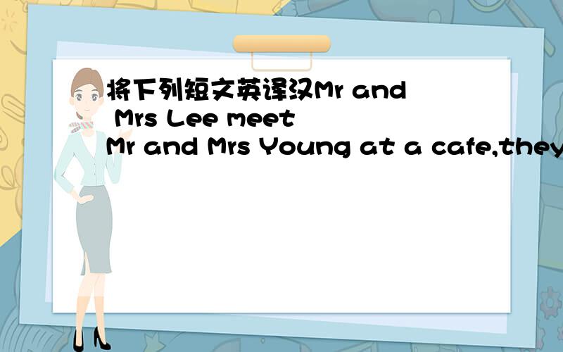 将下列短文英译汉Mr and Mrs Lee meet Mr and Mrs Young at a cafe,they are all thirsly.A waiter comes to their table.