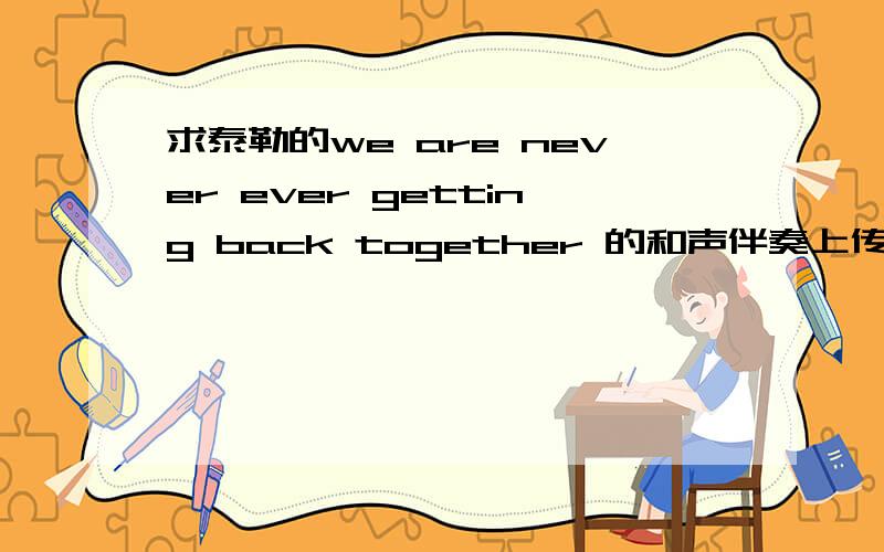 求泰勒的we are never ever getting back together 的和声伴奏上传到这里