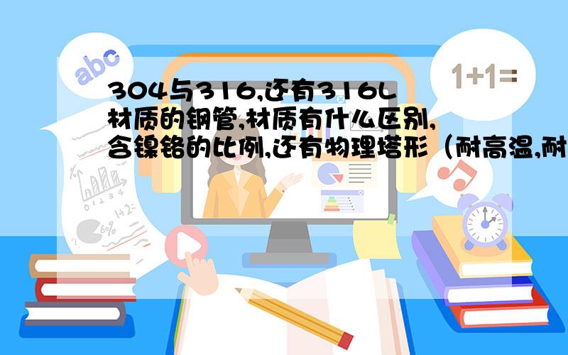 304与316,还有316L材质的钢管,材质有什么区别,含镍铬的比例,还有物理塔形（耐高温,耐腐蚀,硬度比较