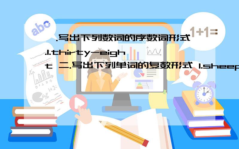 一.写出下列数词的序数词形式.1.thirty-eight 二.写出下列单词的复数形式 1.sheep 2.child 3.mouse 4.Chinese 5.American 6.foot 7.watch 8.boy 9.knife 三.填空 1.__ is the most popular festival in the west __ is the most popular fo