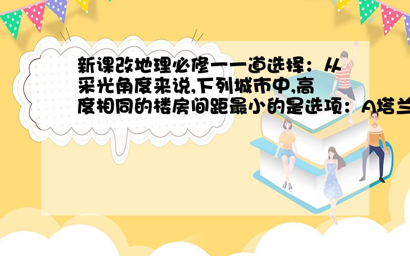 新课改地理必修一一道选择：从采光角度来说,下列城市中,高度相同的楼房间距最小的是选项：A塔兰托 B新加坡 C墨西哥城 D广州