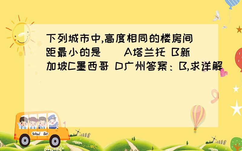 下列城市中,高度相同的楼房间距最小的是（）A塔兰托 B新加坡C墨西哥 D广州答案：B,求详解