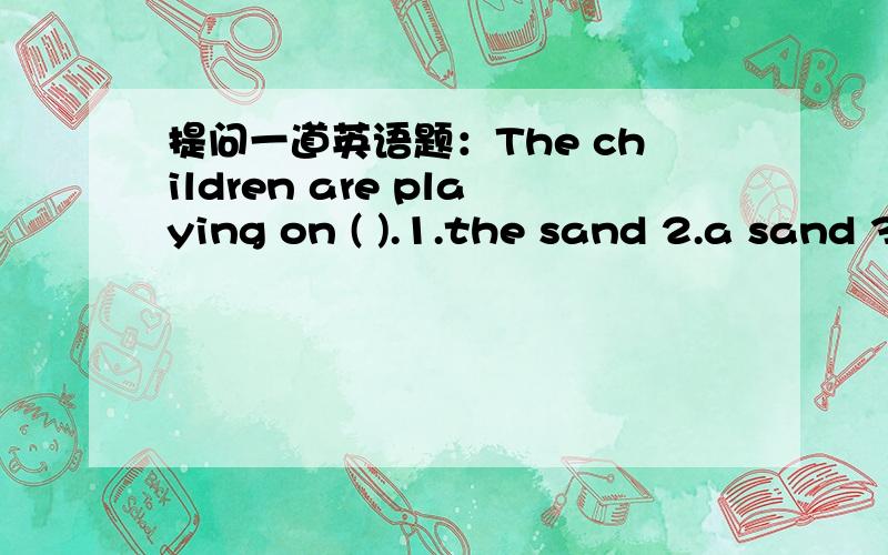 提问一道英语题：The children are playing on ( ).1.the sand 2.a sand 3.the sands 4.sand正确答案选择3,这是为什么呢?sand不是沙滩的意思吗?应该是不可数的呀?