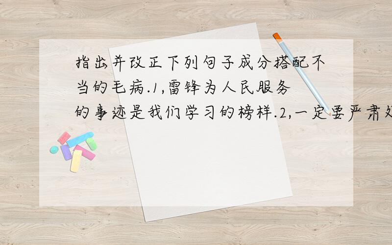 指出并改正下列句子成分搭配不当的毛病.1,雷锋为人民服务的事迹是我们学习的榜样.2,一定要严肃处理商乱涨价的现象.3,他想,自己有双聪明能干的手,什么都能造出来.4,我们老师工作很忙,常