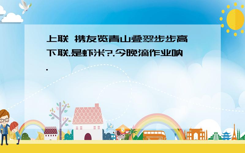 上联 携友览青山叠翠步步高 下联.是虾米?.今晚滴作业呐.