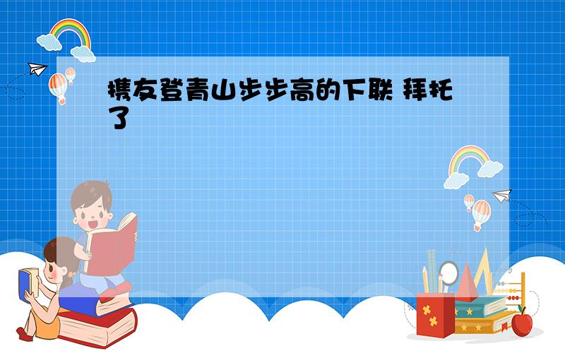 携友登青山步步高的下联 拜托了