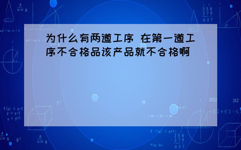 为什么有两道工序 在第一道工序不合格品该产品就不合格啊