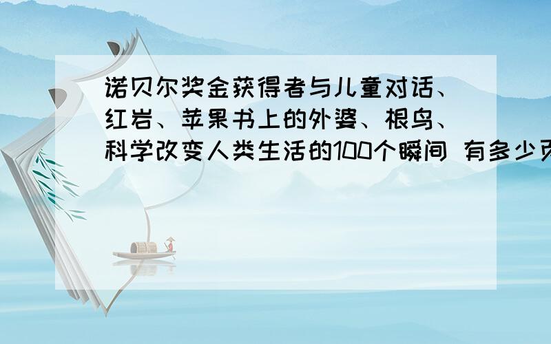 诺贝尔奖金获得者与儿童对话、红岩、苹果书上的外婆、根鸟、科学改变人类生活的100个瞬间 有多少页知道就说谢谢了