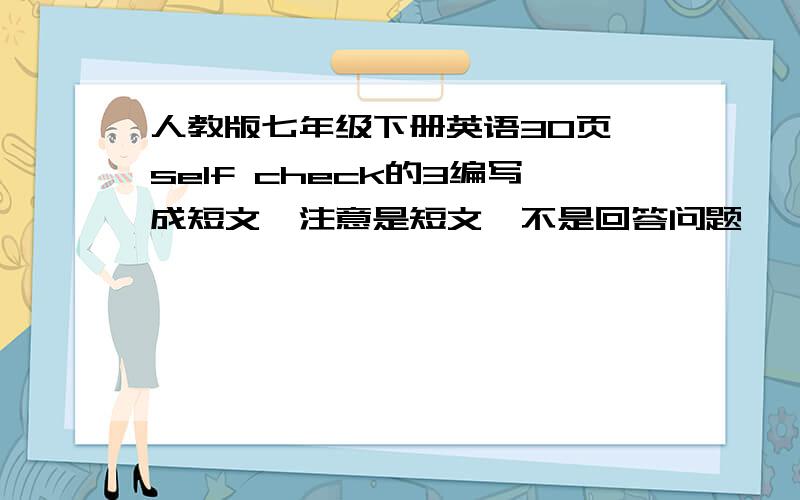 人教版七年级下册英语30页 self check的3编写成短文,注意是短文,不是回答问题