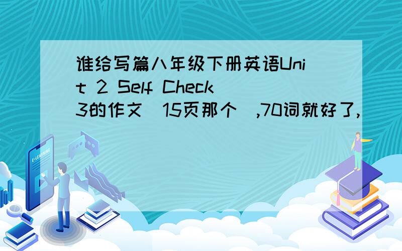 谁给写篇八年级下册英语Unit 2 Self Check3的作文（15页那个）,70词就好了,