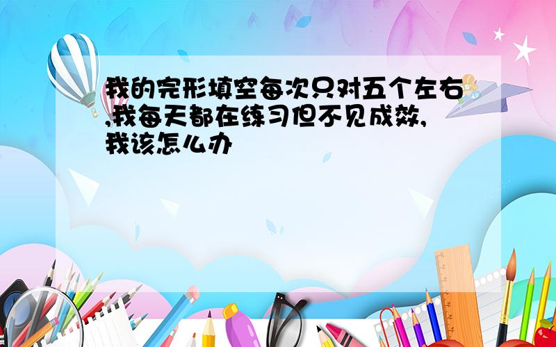 我的完形填空每次只对五个左右,我每天都在练习但不见成效,我该怎么办