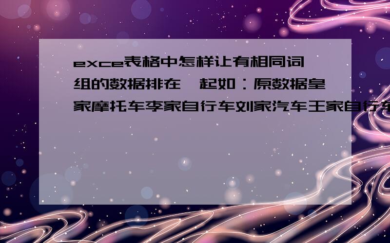 exce表格中怎样让有相同词组的数据排在一起如：原数据皇家摩托车李家自行车刘家汽车王家自行车萧家自行车张家摩托车排列后的数据皇家摩托车张家摩托车刘家汽车王家自行车萧家自行车