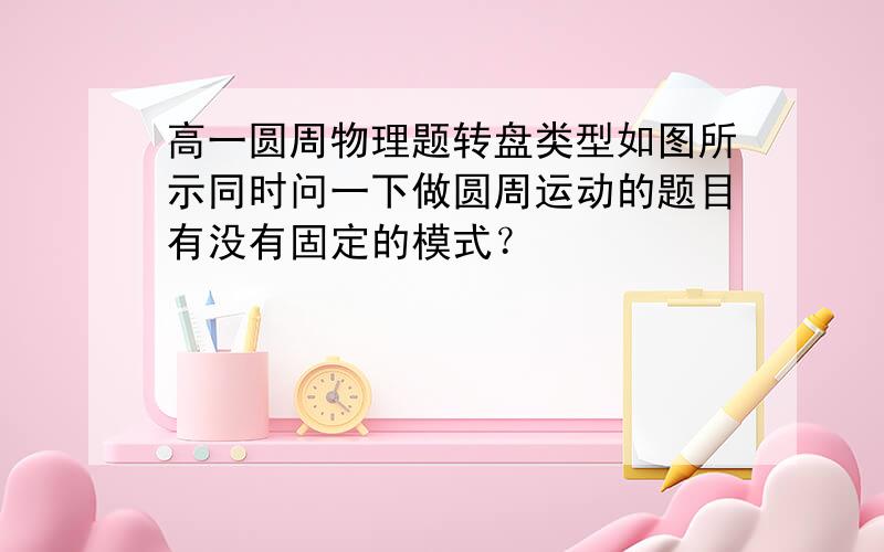 高一圆周物理题转盘类型如图所示同时问一下做圆周运动的题目有没有固定的模式？