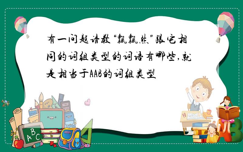 有一问题请教“飘飘然”跟它相同的词组类型的词语有哪些,就是相当于AAB的词组类型