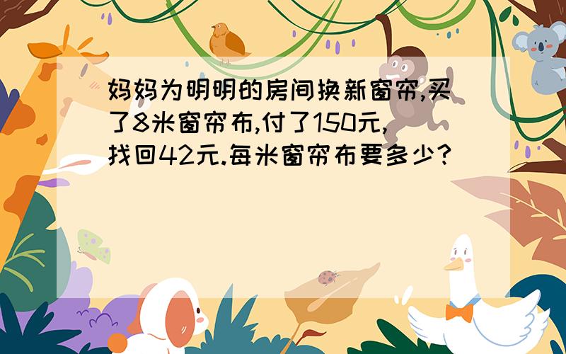 妈妈为明明的房间换新窗帘,买了8米窗帘布,付了150元,找回42元.每米窗帘布要多少?