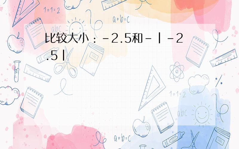 比较大小：－2.5和－｜－2.5｜