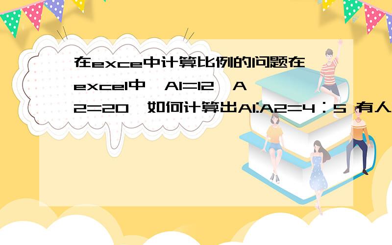 在exce中计算比例的问题在excel中,A1=12,A2=20,如何计算出A1:A2=4：5 有人说再A3中输入 =a1&