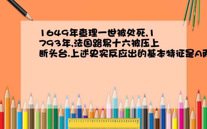 1649年查理一世被处死,1793年,法国路易十六被压上断头台.上述史实反应出的基本特征是A两国的君主实行专制B两国的民主发展到最高峰C两国的君主复辟遭到失败D民主与专制的斗争激烈