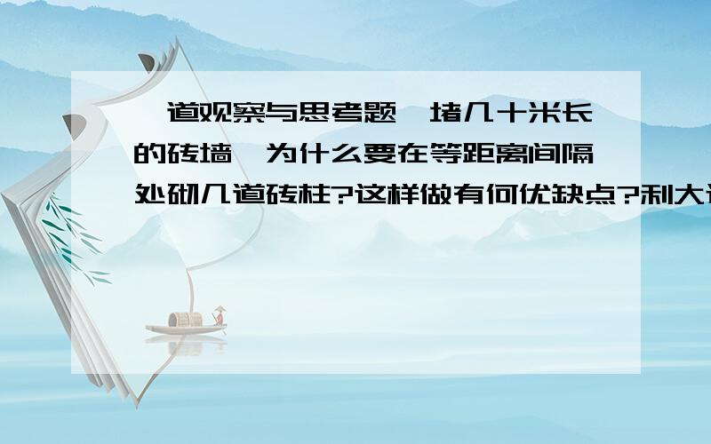 一道观察与思考题一堵几十米长的砖墙,为什么要在等距离间隔处砌几道砖柱?这样做有何优缺点?利大还是弊大?