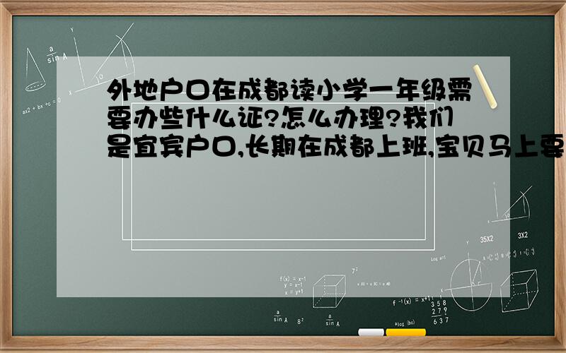 外地户口在成都读小学一年级需要办些什么证?怎么办理?我们是宜宾户口,长期在成都上班,宝贝马上要读一年级了,想让宝贝在成都读一年级,听说要办理什么义务教育证,请问一下要怎么办理?