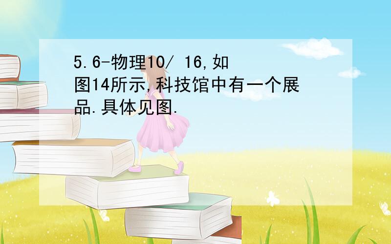 5.6-物理10/ 16,如图14所示,科技馆中有一个展品.具体见图.