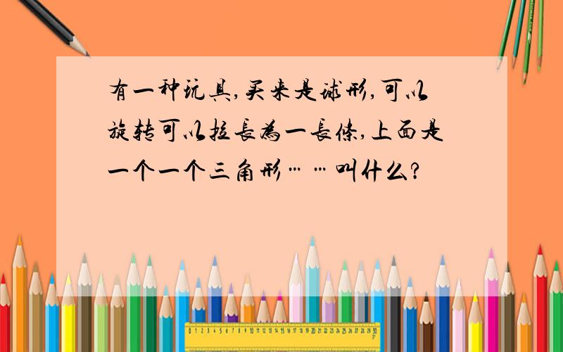 有一种玩具,买来是球形,可以旋转可以拉长为一长条,上面是一个一个三角形……叫什么?